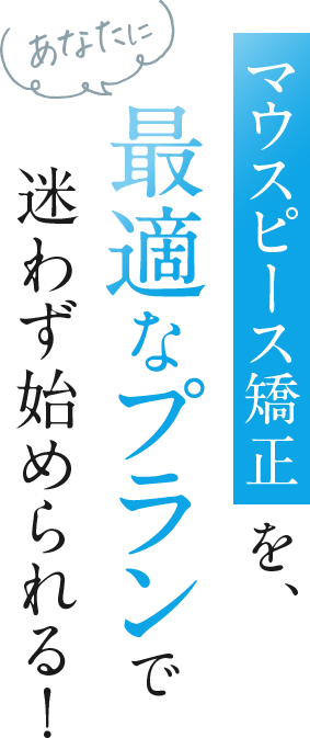 マウスピース矯正をあなたに最適なプランで迷わず始められる！