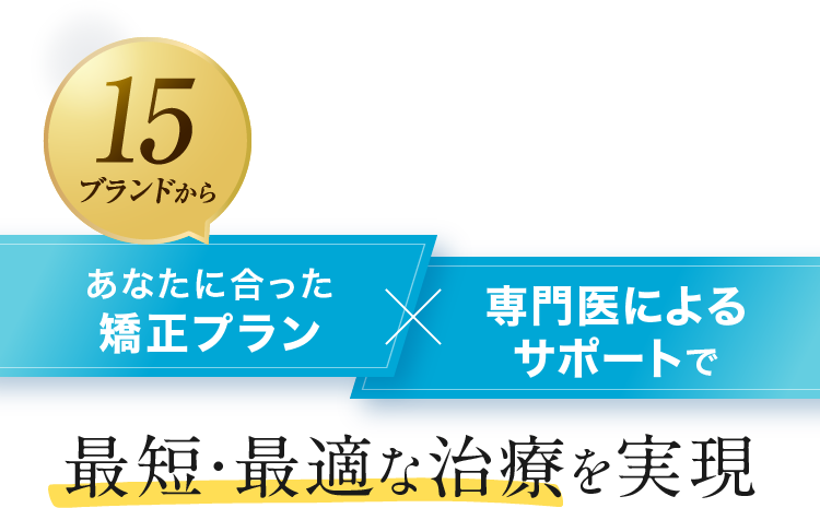 15ブランドからあなたに合った矯正プランx専門医によるサポートで最短・最適な治療を実現